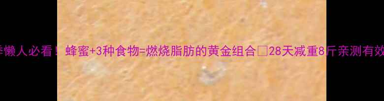 图片 冬季懒人必看！蜂蜜+3种食物=燃烧脂肪的黄金组合🔥28天减重8斤亲测有效！2