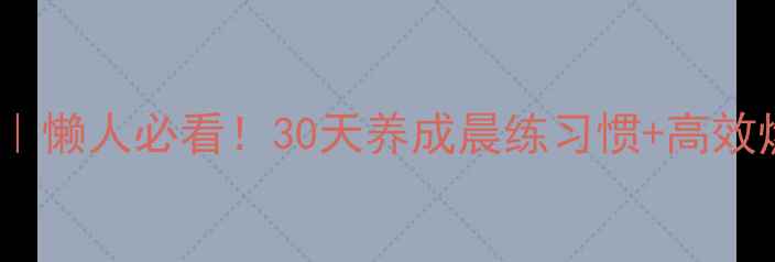 图片 冬季早起运动减肥｜懒人必看！30天养成晨练习惯+高效燃脂食谱+打卡攻略