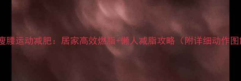 图片 冬季瘦腰运动减肥：居家高效燃脂+懒人减脂攻略（附详细动作图解）2