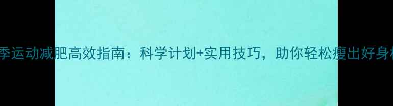 图片 冬季运动减肥高效指南：科学计划+实用技巧，助你轻松瘦出好身材1