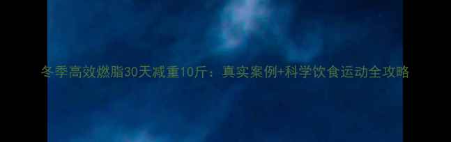 图片 冬季高效燃脂30天减重10斤：真实案例+科学饮食运动全攻略