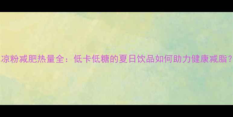 图片 冰凉粉减肥热量全：低卡低糖的夏日饮品如何助力健康减脂？1