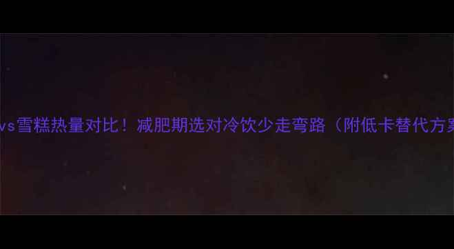 图片 冰棍vs雪糕热量对比！减肥期选对冷饮少走弯路（附低卡替代方案）1