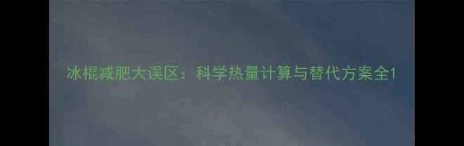 图片 冰棍减肥大误区：科学热量计算与替代方案全1
