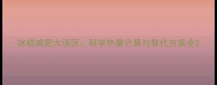 图片 冰棍减肥大误区：科学热量计算与替代方案全2