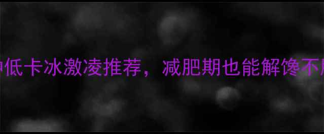 图片 冰淇淋热量大！5种低卡冰激凌推荐，减肥期也能解馋不胖（附解馋公式）2