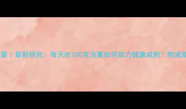 图片 凉薯热量｜最新研究：每天吃100克凉薯如何助力健康减肥？附减脂食谱2