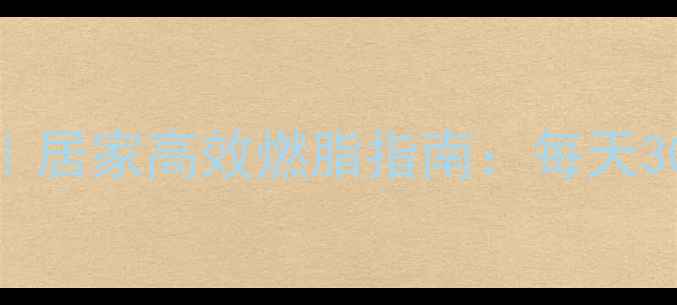 图片 减全身有氧运动｜居家高效燃脂指南：每天30分钟甩肉不反弹