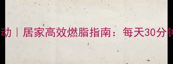 图片 减全身有氧运动｜居家高效燃脂指南：每天30分钟甩肉不反弹1