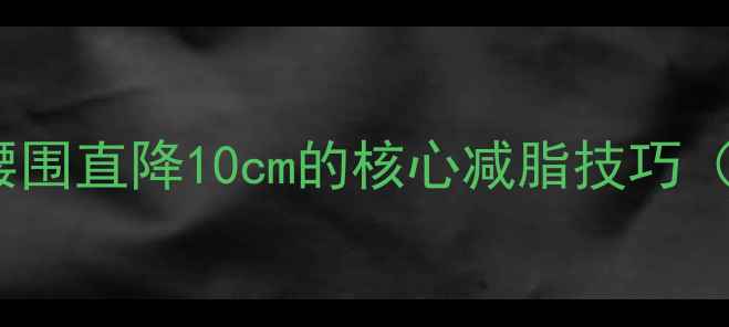 图片 减肚子最快方法：30天腰围直降10cm的核心减脂技巧（附科学饮食+训练计划）