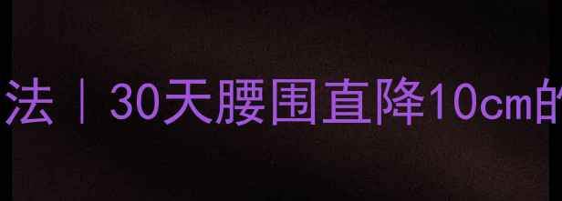 图片 减肚子最有效的方法｜30天腰围直降10cm的腰腹塑形全攻略1