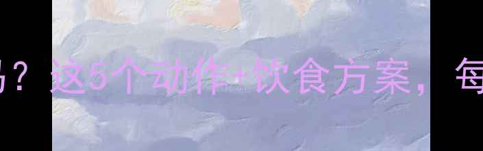 图片 减肚腩睡前运动有效吗？这5个动作+饮食方案，每晚10分钟腰围立减3cm