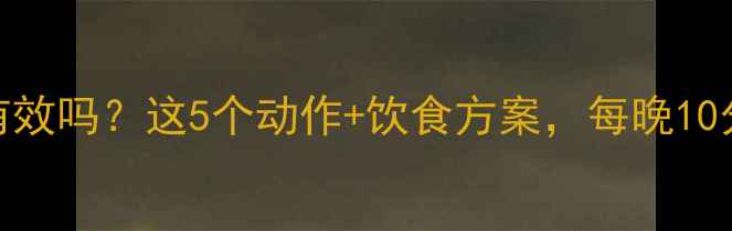图片 减肚腩睡前运动有效吗？这5个动作+饮食方案，每晚10分钟腰围立减3cm2