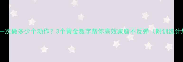 图片 减肥一次做多少个动作？3个黄金数字帮你高效减脂不反弹（附训练计划）2