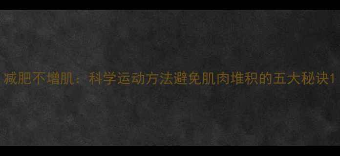 图片 减肥不增肌：科学运动方法避免肌肉堆积的五大秘诀1