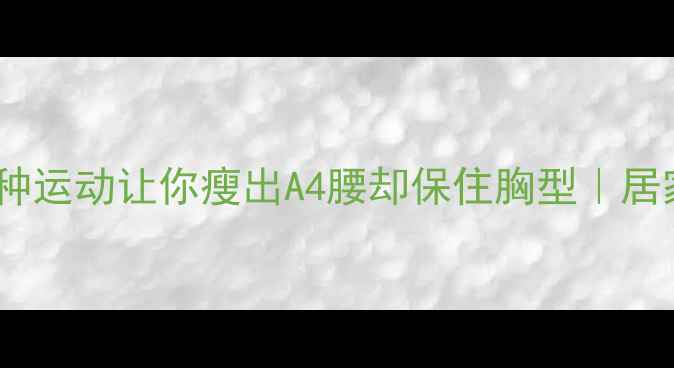 图片 减肥不缩胸！这5种运动让你瘦出A4腰却保住胸型｜居家健身房跟练攻略