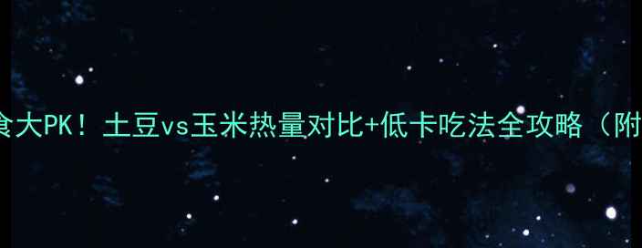 图片 减肥主食大PK！土豆vs玉米热量对比+低卡吃法全攻略（附食谱）1