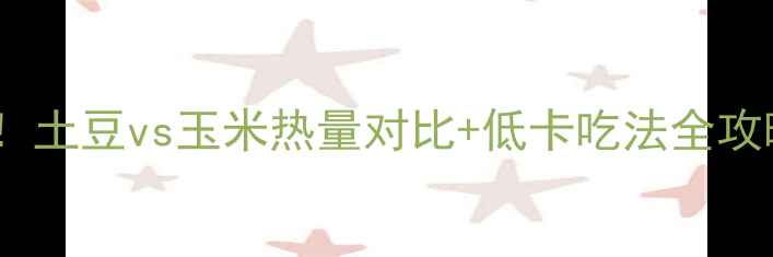 图片 减肥主食大PK！土豆vs玉米热量对比+低卡吃法全攻略（附食谱）2