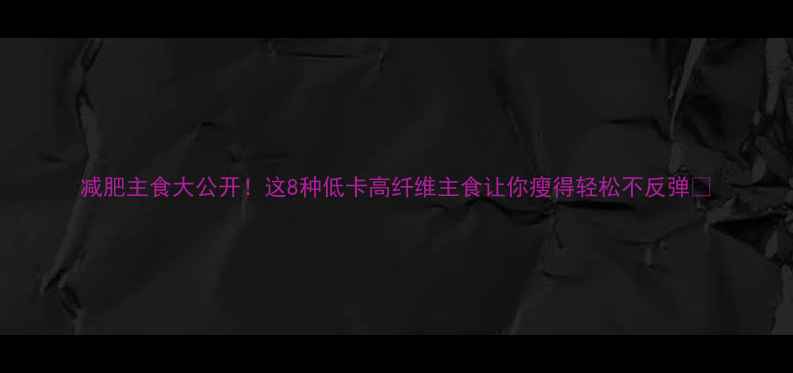 图片 减肥主食大公开！这8种低卡高纤维主食让你瘦得轻松不反弹🌟