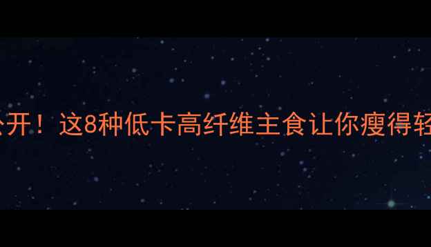 图片 减肥主食大公开！这8种低卡高纤维主食让你瘦得轻松不反弹🌟2