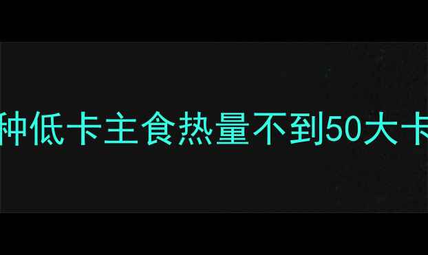 图片 减肥主食推荐：这8种低卡主食热量不到50大卡100g轻断食也能吃1