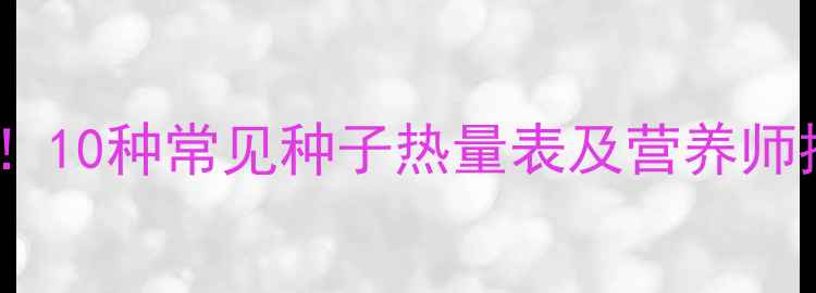 图片 减肥人士必看！10种常见种子热量表及营养师推荐食用指南1