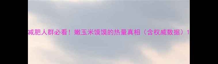 图片 减肥人群必看！嫩玉米馍馍的热量真相（含权威数据）1