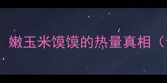 图片 减肥人群必看！嫩玉米馍馍的热量真相（含权威数据）2