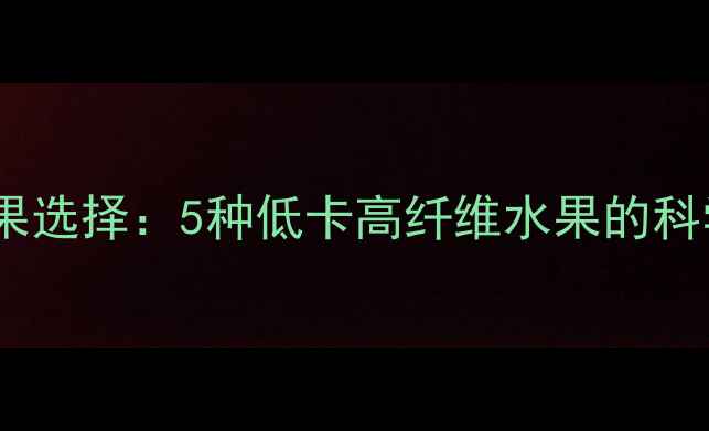 图片 减肥健身后最佳水果选择：5种低卡高纤维水果的科学搭配与食用指南1