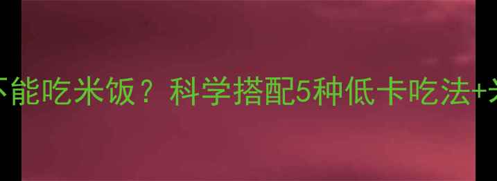 图片 减肥健身期间能不能吃米饭？科学搭配5种低卡吃法+米饭替代品全攻略