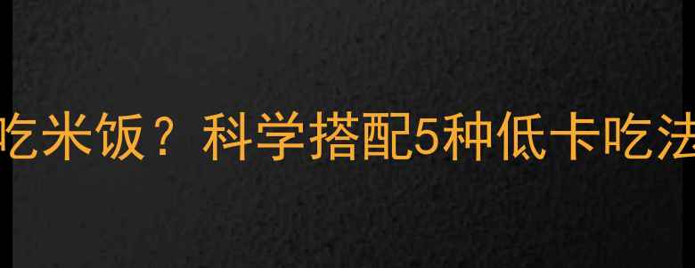 图片 减肥健身期间能不能吃米饭？科学搭配5种低卡吃法+米饭替代品全攻略1