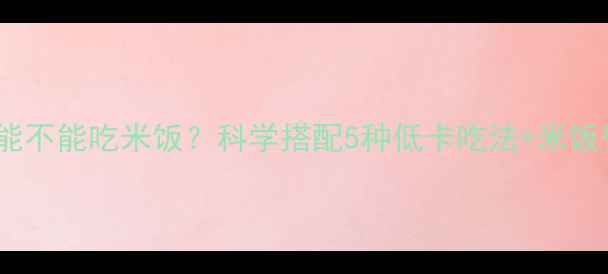 图片 减肥健身期间能不能吃米饭？科学搭配5种低卡吃法+米饭替代品全攻略2