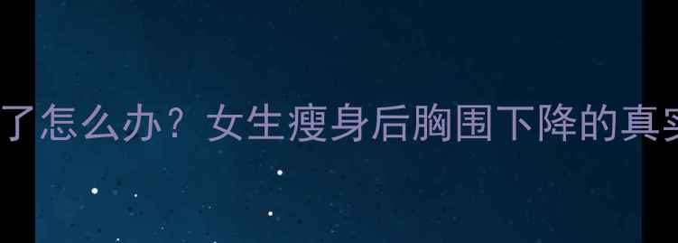 图片 减肥健身胸肌胸小了怎么办？女生瘦身后胸围下降的真实原因及补救指南2