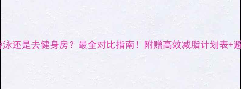 图片 减肥先游泳还是去健身房？最全对比指南！附赠高效减脂计划表+避坑指南2
