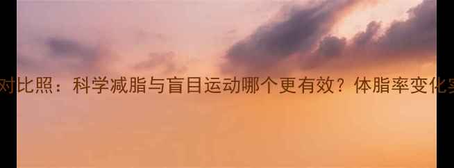 图片 减肥前后对比照：科学减脂与盲目运动哪个更有效？体脂率变化实测报告1