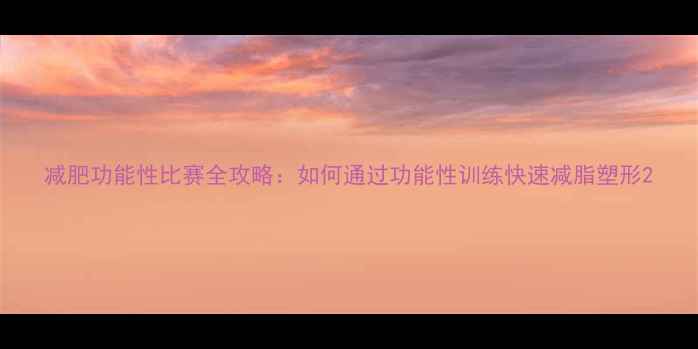 图片 减肥功能性比赛全攻略：如何通过功能性训练快速减脂塑形2