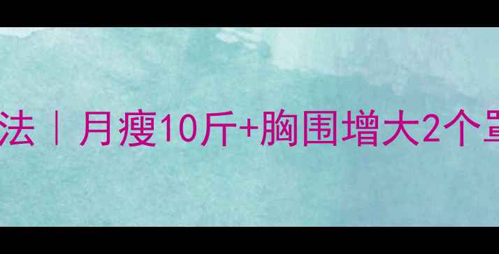 图片 减肥又丰胸的方法｜月瘦10斤+胸围增大2个罩杯的黄金搭配1