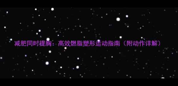 图片 减肥同时提胸：高效燃脂塑形运动指南（附动作详解）