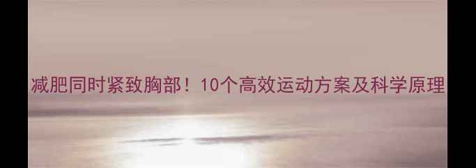 图片 减肥同时紧致胸部！10个高效运动方案及科学原理