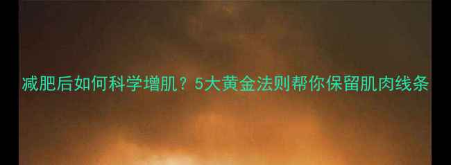 图片 减肥后如何科学增肌？5大黄金法则帮你保留肌肉线条