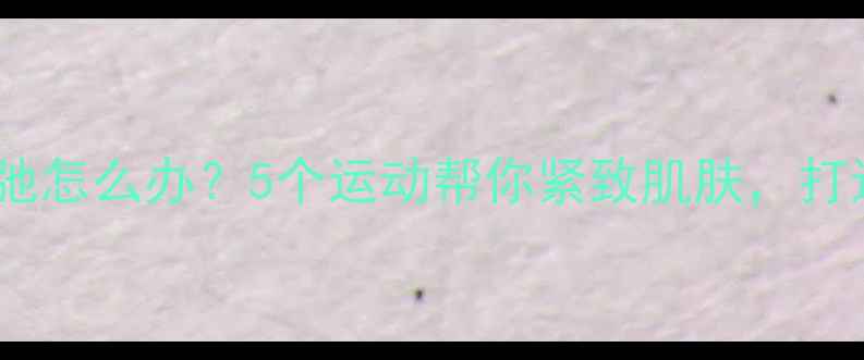 图片 减肥后皮肤松弛怎么办？5个运动帮你紧致肌肤，打造紧致小蛮腰1