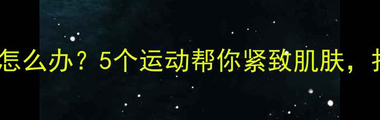 图片 减肥后皮肤松弛怎么办？5个运动帮你紧致肌肤，打造紧致小蛮腰2