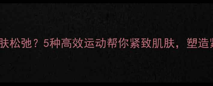 图片 减肥后皮肤松弛？5种高效运动帮你紧致肌肤，塑造紧致体态1