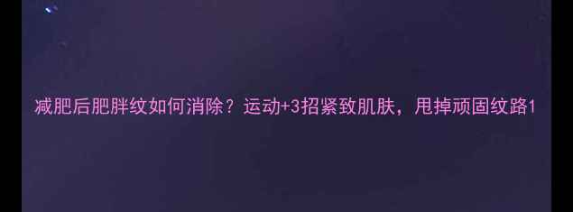 图片 减肥后肥胖纹如何消除？运动+3招紧致肌肤，甩掉顽固纹路1