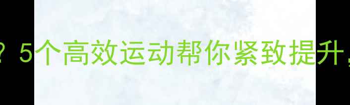 图片 减肥后胸部下垂？5个高效运动帮你紧致提升，塑造完美曲线1
