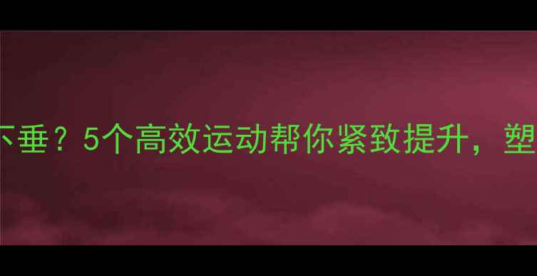 图片 减肥后胸部下垂？5个高效运动帮你紧致提升，塑造完美曲线2