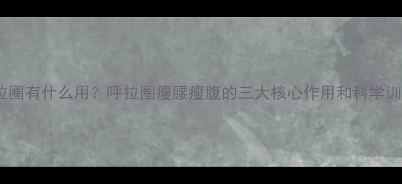 图片 减肥呼拉圈有什么用？呼拉圈瘦腰瘦腹的三大核心作用和科学训练指南1