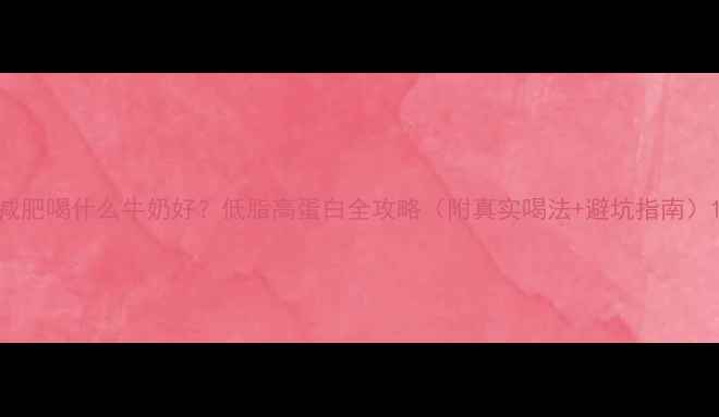 图片 减肥喝什么牛奶好？低脂高蛋白全攻略（附真实喝法+避坑指南）1