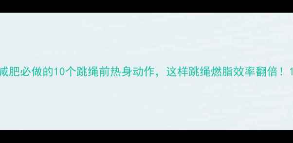 图片 减肥必做的10个跳绳前热身动作，这样跳绳燃脂效率翻倍！1