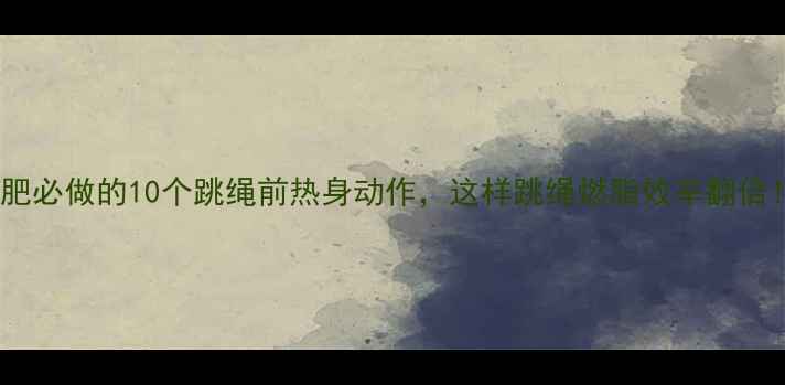 图片 减肥必做的10个跳绳前热身动作，这样跳绳燃脂效率翻倍！2